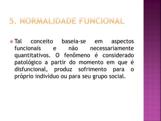  Tal conceito baseia-se em aspectos
funcionais e não necessariamente
quantitativos. O fenômeno é considerado
patológico a partir do momento em que é
disfuncional, produz sofrimento para o
próprio indivíduo ou para seu grupo social.
 
