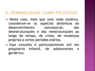 Neste caso, mais que uma visão estática,
consideram-se os aspectos dinâmicos do
desenvolvimento psicossocial, das
desestruturações e das reestruturações ao
longo do tempo, de crises, de mudanças
próprias a certos períodos etários.
 Esse conceito é particularmente útil em
psiquiatria infantil, de adolescentes e
geriátrica.
 