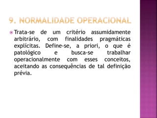  Trata-se de um critério assumidamente
arbitrário, com finalidades pragmáticas
explícitas. Define-se, a priori, o que é
patológico e busca-se trabalhar
operacionalmente com esses conceitos,
aceitando as consequências de tal definição
prévia.
 