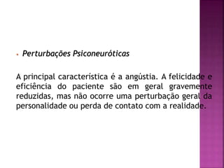 • Perturbações Psiconeuróticas
A principal característica é a angústia. A felicidade e
eficiência do paciente são em geral gravemente
reduzidas, mas não ocorre uma perturbação geral da
personalidade ou perda de contato com a realidade.
 