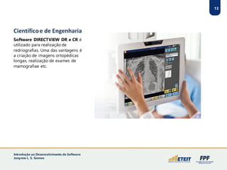 Software DIRECTVIEW DR e CR é
utilizado para realização de
redriografias. Uma das vantagens é
a criação de imagens ortopédicas
longas, realização de exames de
mamografiae etc.
13
Científicoe de Engenharia
Introdução ao Desenvolvimento de Software
Janynne L. S. Gomes
 