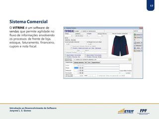 Sistema Comercial
O VITRINE é um software de
vendas que permite agilidade no
fluxo de informações envolvendo
os processos de frente de loja,
estoque, faturamento, financeiro,
cupom e nota fiscal.
17
Introdução ao Desenvolvimento de Software
Janynne L. S. Gomes
 