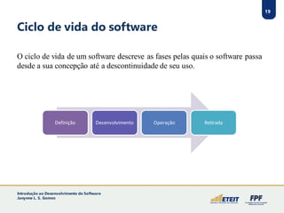 19
Ciclo de vida do software
O ciclo de vida de um software descreve as fases pelas quais o software passa
desde a sua concepção até a descontinuidade de seu uso.
19
Definição Desenvolvimento Operação Retirada
Introdução ao Desenvolvimento de Software
Janynne L. S. Gomes
 