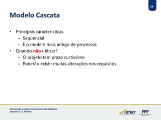 26
Modelo Cascata
• Principais características
– Sequencial
– É o modelo mais antigo de processos
• Quando não utilizar?
– O projeto tem prazo curtíssimo
– Poderão existir muitas alterações nos requisitos
Introdução ao Desenvolvimento de Software
Janynne L. S. Gomes
 