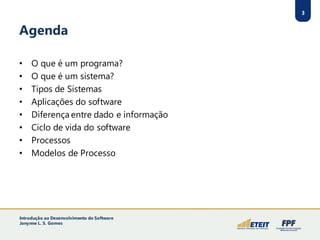 3
Agenda
• O que é um programa?
• O que é um sistema?
• Tipos de Sistemas
• Aplicações do software
• Diferença entre dado e informação
• Ciclo de vida do software
• Processos
• Modelos de Processo
3
Introdução ao Desenvolvimento de Software
Janynne L. S. Gomes
 