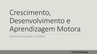 Crescimento,
Desenvolvimento e
Aprendizagem Motora
CONTEXTUALIZAÇÃO E TERMOS
Profº Gil Oliveira
 