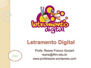 Letramento Digital
Profa. Reane Franco Goulart
reane@iftm.edu.br
www.profareane.wordpress.com
Video
 
