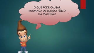 O QUE PODE CAUSAR
MUDANÇA DE ESTADO FÍSICO
DA MATÉRIA?!
 