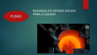 FUSÃO
MUDANÇA DO ESTADO SÓLIDO
PARA O LÍQUIDO
 