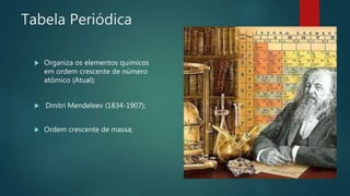 Tabela Periódica
 Organiza os elementos químicos
em ordem crescente de número
atômico (Atual);
 Dmitri Mendeleev (1834-1907);
 Ordem crescente de massa;
 