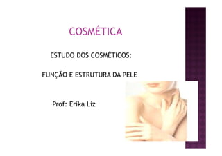 COSMÉTICA
ESTUDO DOS COSMÉTICOS:
FUNÇÃO E ESTRUTURA DA PELE
Prof: Erika Liz
 
