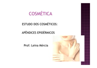 COSMÉTICA
ESTUDO DOS COSMÉTICOS:
APÊNDICES EPIDÉRMICOS
Prof: Leina Mércia
 