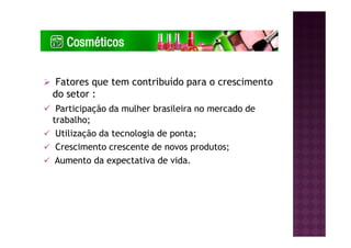 Fatores que tem contribuído para o crescimento
do setor :
Participação da mulher brasileira no mercado de
trabalho;
Utilização da tecnologia de ponta;
Crescimento crescente de novos produtos;
Aumento da expectativa de vida.
 
