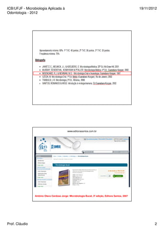 ICB/UFJF - Microbiologia Aplicada à 
Odontologia - 2012 
19/11/2012 
www.editorasantos.com.br 
Antônio Olavo Cardoso Jorge: Microbiologia Bucal, 3ª edição, Editora Santos, 2007 
Prof. Cláudio 2 
 