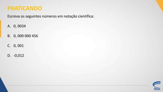 PRATICANDO
Escreva os seguintes números em notação científica:
A. 0, 0034
B. 0, 000 000 456
C. 0, 001
D. -0,012
 