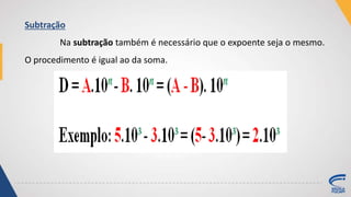 Subtração
Na subtração também é necessário que o expoente seja o mesmo.
O procedimento é igual ao da soma.
 