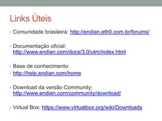 Links Úteis
• Comunidade brasileira: http://endian.eth0.com.br/forums/
• Documentação oficial:
http://www.endian.com/docs/3.0/utm/index.html
• Base de conhecimento:
• http://help.endian.com/home
• Download da versão Community:
http://www.endian.com/community/download/
• Virtual Box: https://www.virtualbox.org/wiki/Downloads
 