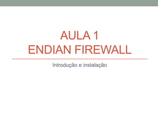 AULA 1
ENDIAN FIREWALL
Introdução e instalação
 