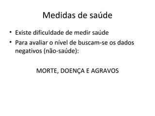 Medidas de saúde
• Existe dificuldade de medir saúde
• Para avaliar o nível de buscam-se os dados
negativos (não-saúde):
MORTE, DOENÇA E AGRAVOS
 