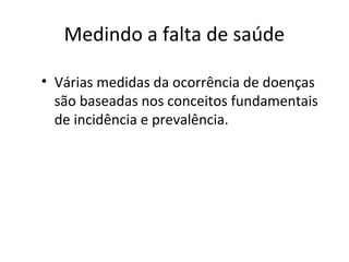 Medindo a falta de saúde
• Várias medidas da ocorrência de doenças
são baseadas nos conceitos fundamentais
de incidência e prevalência.
 