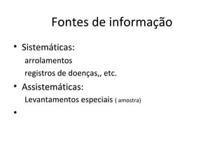 Fontes de informação
• Sistemáticas:
arrolamentos
registros de doenças,, etc.
• Assistemáticas:
Levantamentos especiais ( amostra)
•
 
