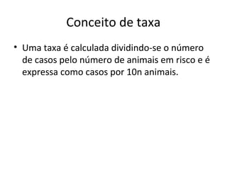 Conceito de taxa
• Uma taxa é calculada dividindo-se o número
de casos pelo número de animais em risco e é
expressa como casos por 10n animais.
 