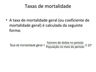 Taxas de mortalidade
• A taxa de mortalidade geral (ou coeficiente de
mortalidade geral) é calculada da seguinte
forma:
 