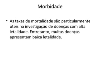 Morbidade
• As taxas de mortalidade são particularmente
úteis na investigação de doenças com alta
letalidade. Entretanto, muitas doenças
apresentam baixa letalidade.
 