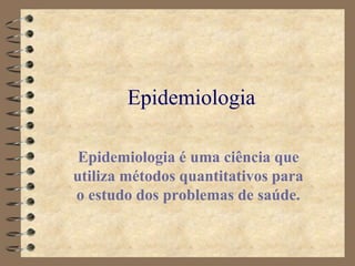 Epidemiologia
Epidemiologia é uma ciência que
utiliza métodos quantitativos para
o estudo dos problemas de saúde.
 