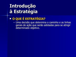 Introdução à Estratégia O QUE É ESTRATÉGIA? Uma decisão que determina o caminho e as linhas gerais de ação que serão adotadas para se atingir determinado objetivo. 