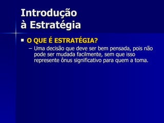 Introdução à Estratégia O QUE É ESTRATÉGIA? Uma decisão que deve ser bem pensada, pois não pode ser mudada facilmente, sem que isso represente ônus significativo para quem a toma. 