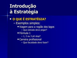 Introdução à Estratégia O QUE É ESTRATÉGIA? Exemplos simples: Viagem para a região dos lagos Que estrada devo pegar? Fórmula 1 1, 2 ou 3 pit stop? Carreira profissional Que faculdade devo fazer? 