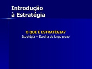 Introdução à Estratégia O QUE É ESTRATÉGIA? Estratégia = Escolha de longo prazo 