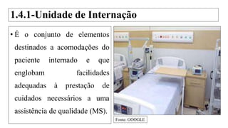 1.4.1-Unidade de Internação
• É o conjunto de elementos
destinados a acomodações do
paciente internado e que
englobam facilidades
adequadas à prestação de
cuidados necessários a uma
assistência de qualidade (MS).
Fonte: GOOGLE
 