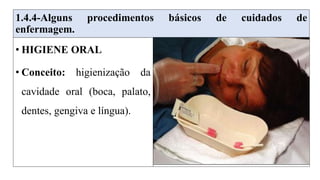 1.4.4-Alguns procedimentos básicos de cuidados de
enfermagem.
• HIGIENE ORAL
• Conceito: higienização da
cavidade oral (boca, palato,
dentes, gengiva e língua).
 