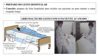 • PREPARO DO LEITO HOSPITALAR
• Conceito: preparo do leito hospitalar para receber um paciente ou para manter a cama
ocupada limpa.
ARRUMAÇÃO DO LEITO COM O PACIENTE ACAMADO
 