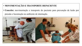 • MOVIMENTAÇÃO E TRANSPORTE DEPACIENTE
• Conceito: movimentação e transporte do paciente para prevenção de lesão por
pressão e locomoção no ambiente de internação.
 