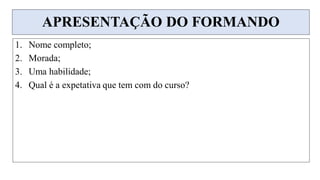APRESENTAÇÃO DO FORMANDO
1. Nome completo;
2. Morada;
3. Uma habilidade;
4. Qual é a expetativa que tem com do curso?
 