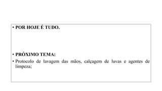 • POR HOJE É TUDO.
• PRÓXIMO TEMA:
• Protocolo de lavagem das mãos, calçagem de luvas e agentes de
limpeza;
 