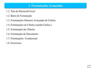 1. Formatações Avançadas
1.1. Tela do Microsoft Excel
1.2. Barra de Formatação
1.3. Formatações Manuais Avançadas de Células
1.4. Formatações de Células usando Estilos e
1.5. Formatação das Tabelas
1.6. Formatação do Documento
1.7. Formatações Condicional
1.8. Exercícios
i
 