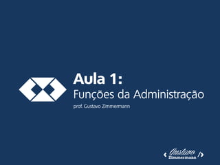 Aula 1:
Funções da Administração
prof. Gustavo Zimmermann
 