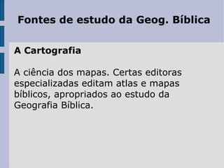 Fontes de estudo da Geog. Bíblica A Cartografia  A ciência dos mapas. Certas editoras especializadas editam atlas e mapas bíblicos, apropriados ao estudo da Geografia Bíblica. 