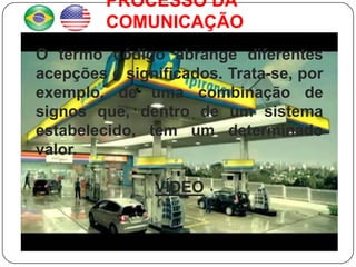 PROCESSO DA
         COMUNICAÇÃO
O termo código abrange diferentes
acepções e significados. Trata-se, por
exemplo, de uma combinação de
signos que, dentro de um sistema
estabelecido, tem um determinado
valor.

               VÍDEO
 