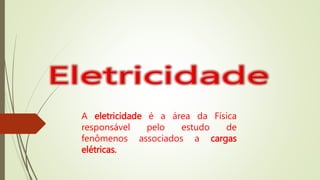 A eletricidade é a área da Física
responsável pelo estudo de
fenômenos associados a cargas
elétricas.
 