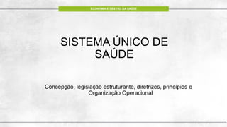 ECONOMIA E GESTÃO DA SAÚDE
SISTEMA ÚNICO DE
SAÚDE
Concepção, legislação estruturante, diretrizes, princípios e
Organização Operacional
 