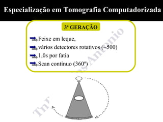 Especialização em Tomografia Computadorizada

                    3ª GERAÇÃO

         Feixe em leque,
         vários detectores rotativos (~500)
         1,0s por fatia
         Scan contínuo (360º)
 