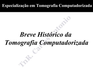 Especialização em Tomografia Computadorizada




     Breve Histórico da
 Tomografia Computadorizada
 