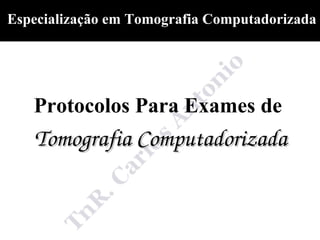 Especialização em Tomografia Computadorizada




   Protocolos Para Exames de
   Tomografia Computadorizada
 