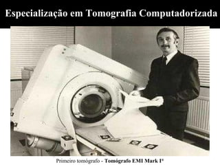 Especialização em Tomografia Computadorizada




          Primeiro tomógrafo - Tomógrafo EMI Mark I®
 
