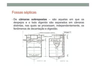 Fossas sépticas
• De câmaras sobrepostas – são aquelas em que os
despejos e o lodo digerido são separados em câmaras
distintas, nas quais se processam, independentemente, os
fenômenos de decantação e digestão.
 